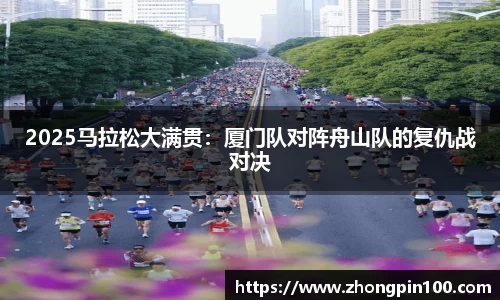 2025马拉松大满贯：厦门队对阵舟山队的复仇战对决