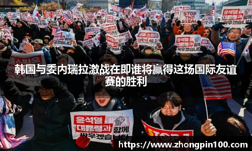 韩国与委内瑞拉激战在即谁将赢得这场国际友谊赛的胜利