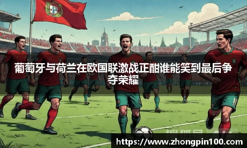 葡萄牙与荷兰在欧国联激战正酣谁能笑到最后争夺荣耀