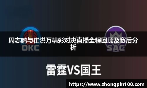 周志鹏与崔洪万精彩对决直播全程回顾及赛后分析